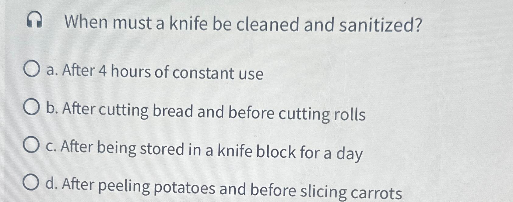  When must a knife be cleaned and sanitized? a. After 4