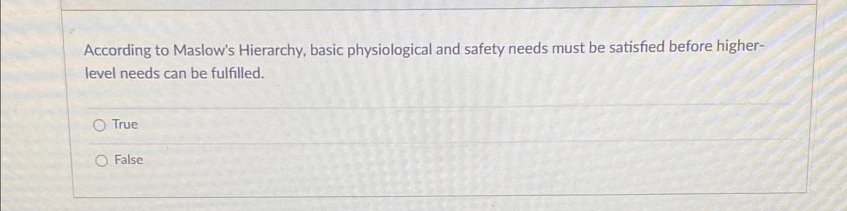  According to Maslow's Hierarchy, basic physiological and safety needs must be