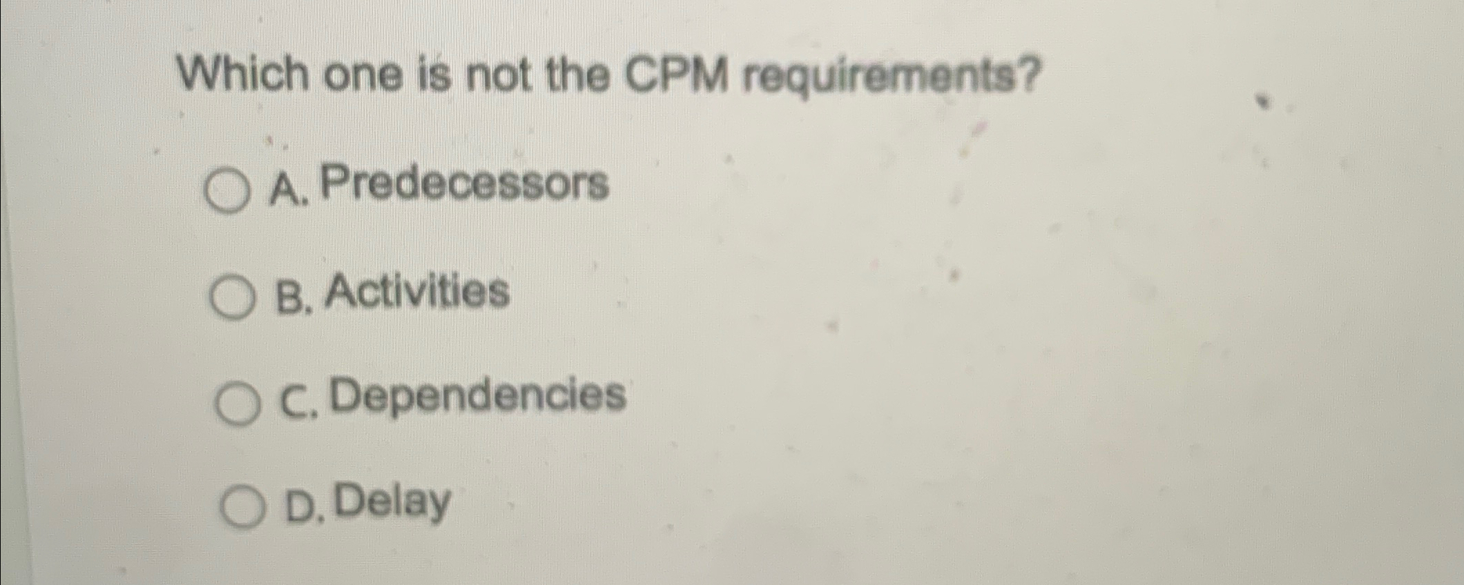  Which one is not the CPM requirements? A. Predecessors B. Activities