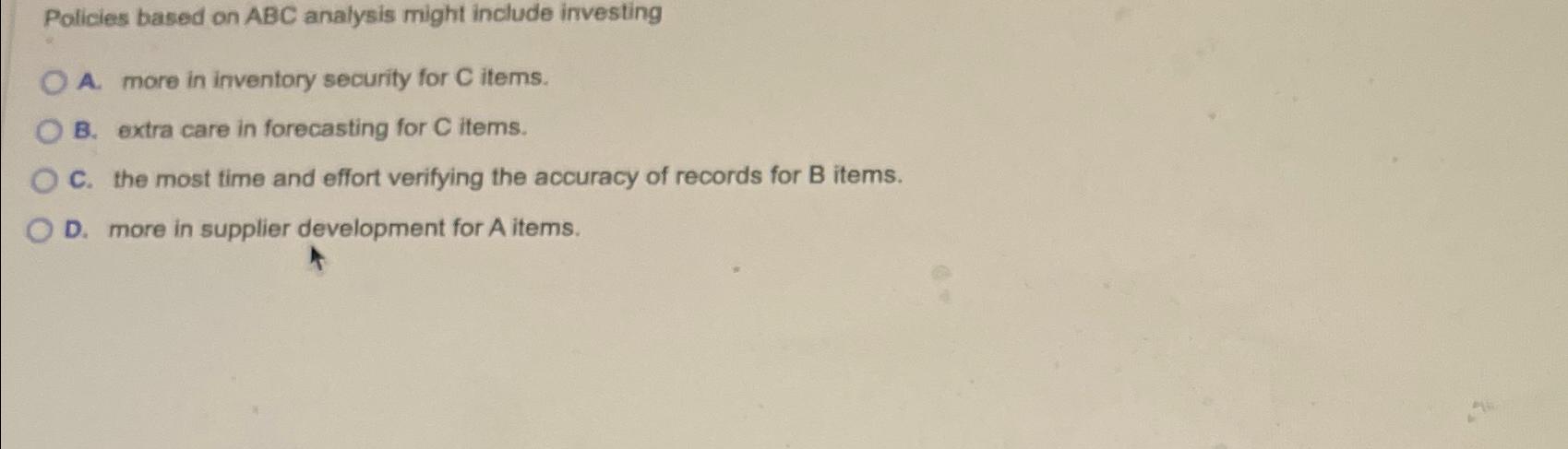  Policies based on ABC analysis might include investing A. more in