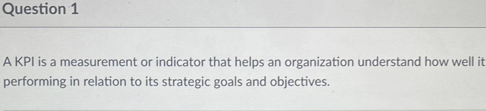  Question 1 A KPI is a measurement or indicator that helps