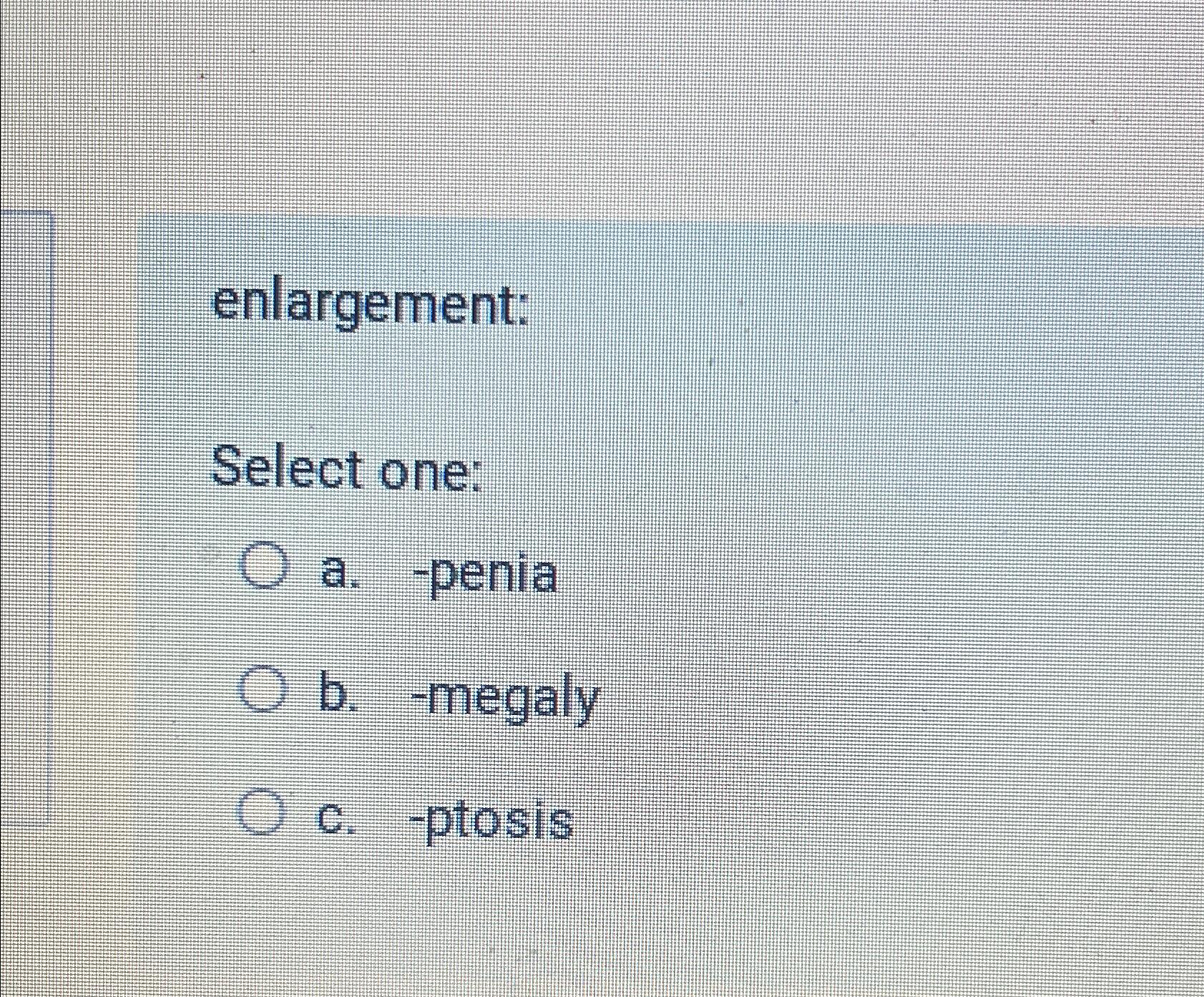  enlargement: Select one: a.-penia b.-megaly c.-ptosis 