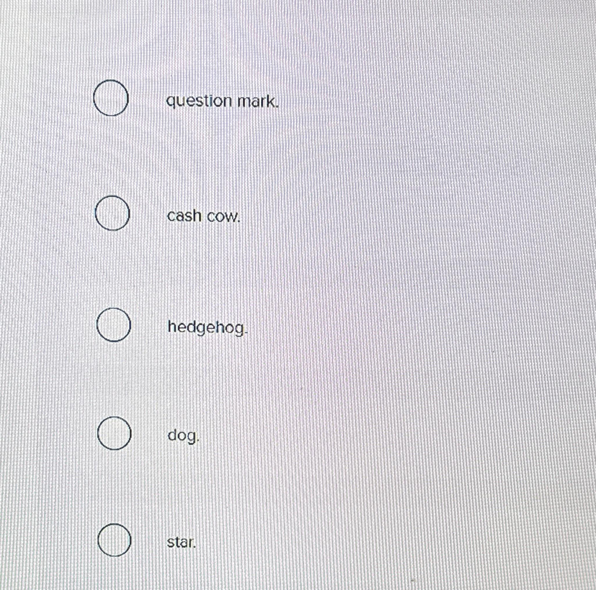  question mark. cash cow. hedgehog. dog. star. 