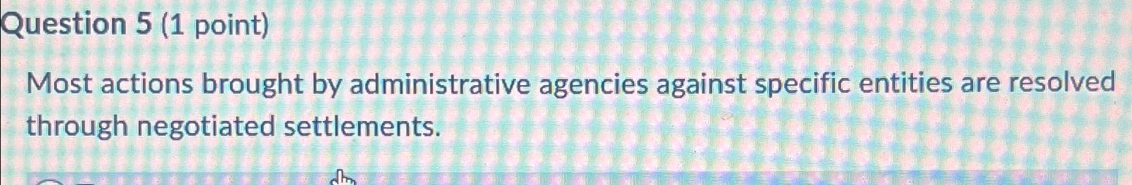  Question 5(1 point) Most actions brought by administrative agencies against specific