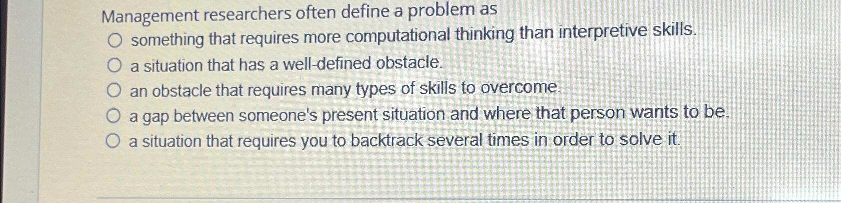  Management researchers often define a problem as something that requires more
