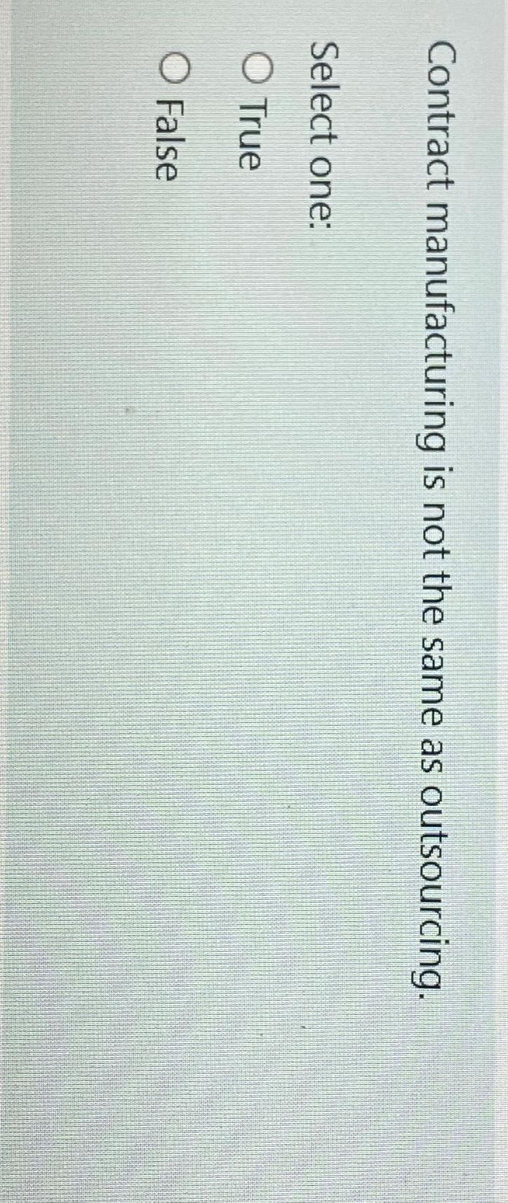  Contract manufacturing is not the same as outsourcing. Select one: True