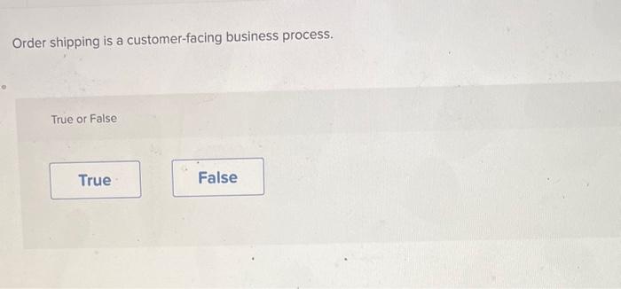  Order shipping is a customer-facing business process. True or False