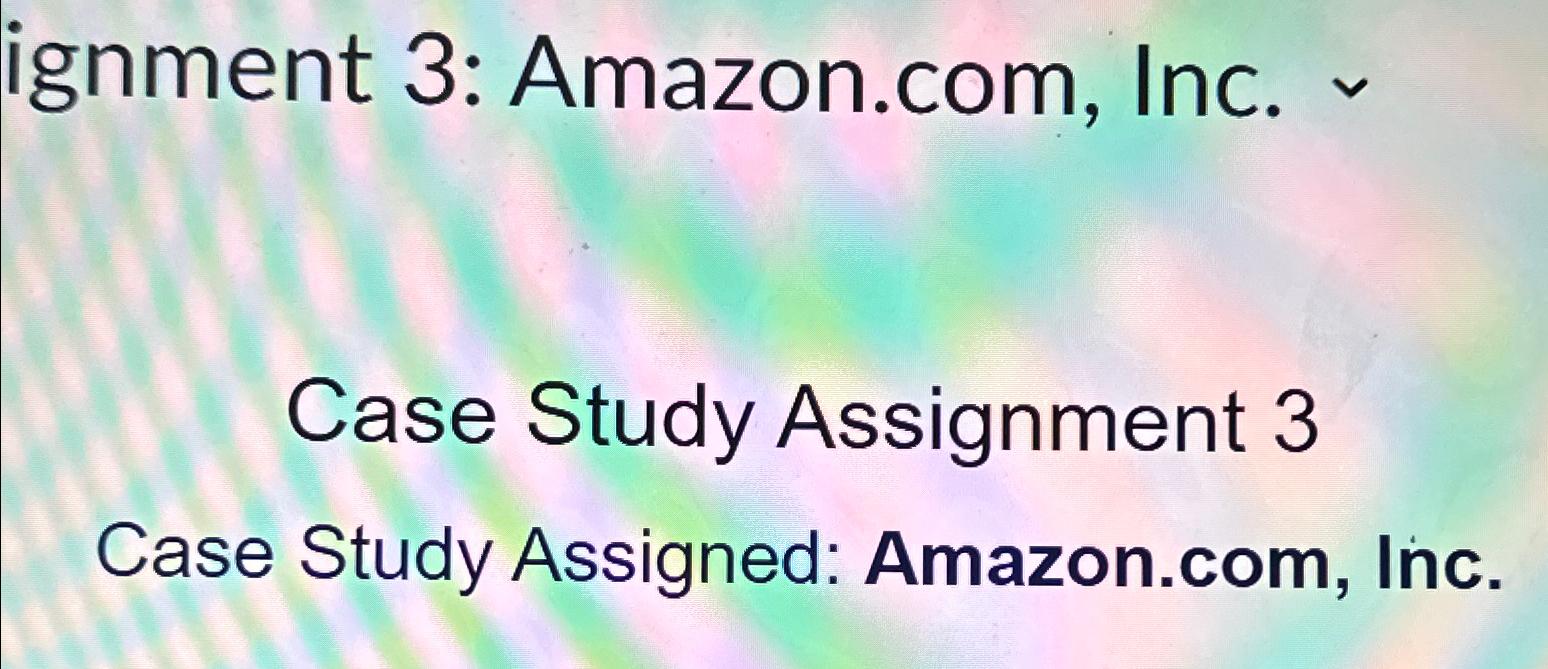  ignment 3: Amazon.com, Inc. Case Study Assignment 3 Case Study Assigned: