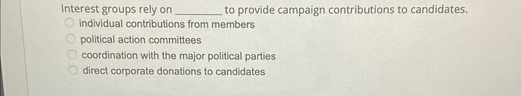  Interest groups rely on ____ to provide campaign contributions to candidates.