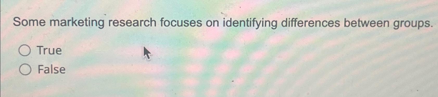  Some marketing research focuses on identifying differences between groups. True False