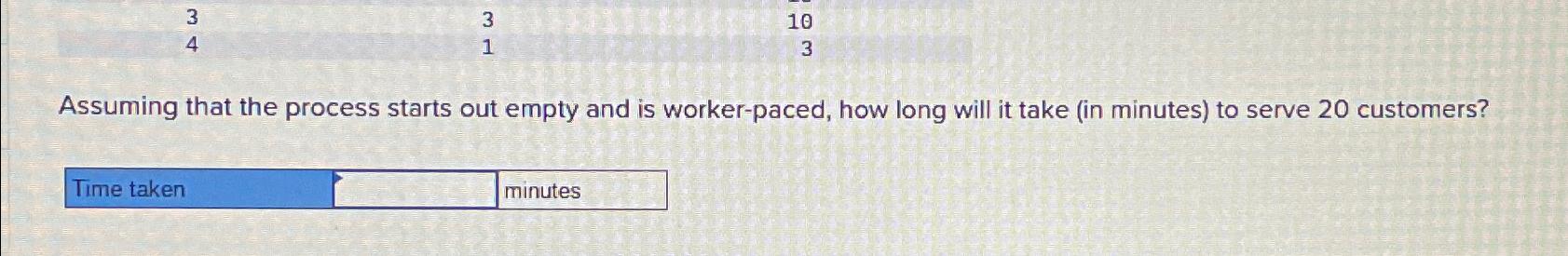  \table[[3,3,10],[4,1,3]] Assuming that the process starts out empty and is worker-paced,