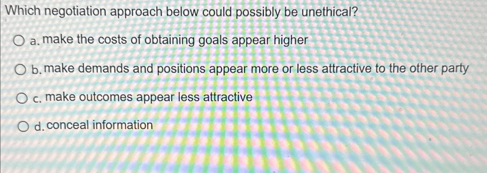  Which negotiation approach below could possibly be unethical? a. make the