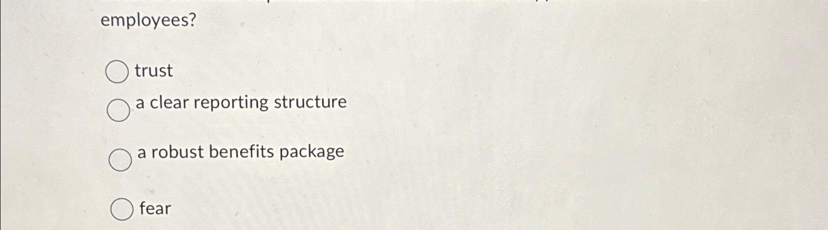  employees? trust a clear reporting structure a robust benefits package fear