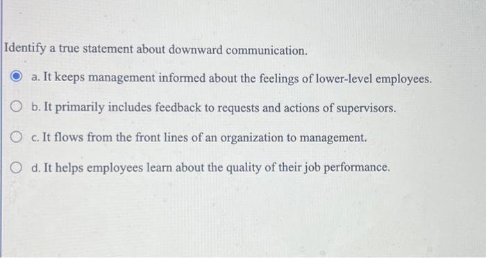  Identify a true statement about downward communication. a. It keeps management