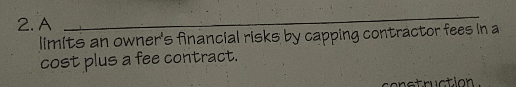  A What limits an owner's financial risks by capping contractor fees