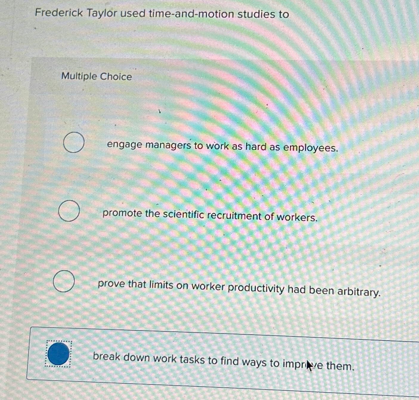  Frederick Taylor used time-and-motion studies to Multiple Choice engage managers to