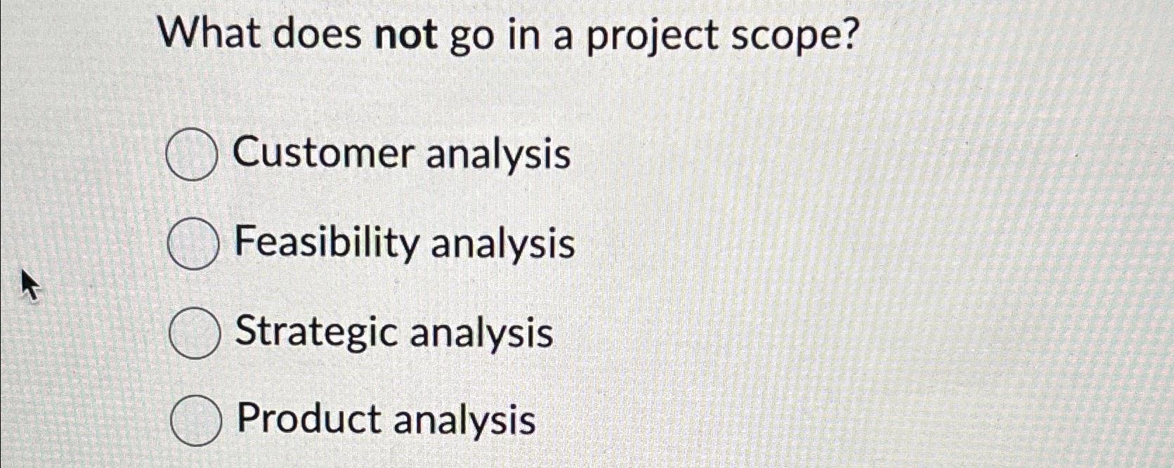  What does not go in a project scope? Customer analysis Feasibility