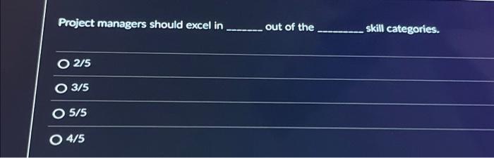  Project managers should excel in O 2/5 O 3/5 O 5/5
