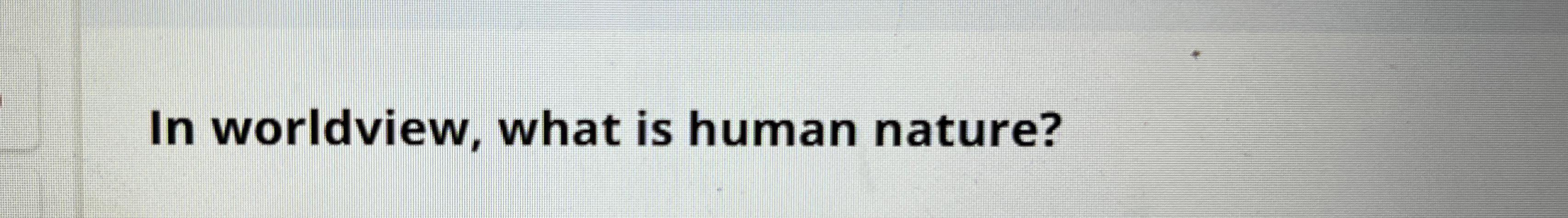  In worldview, what is human nature? 