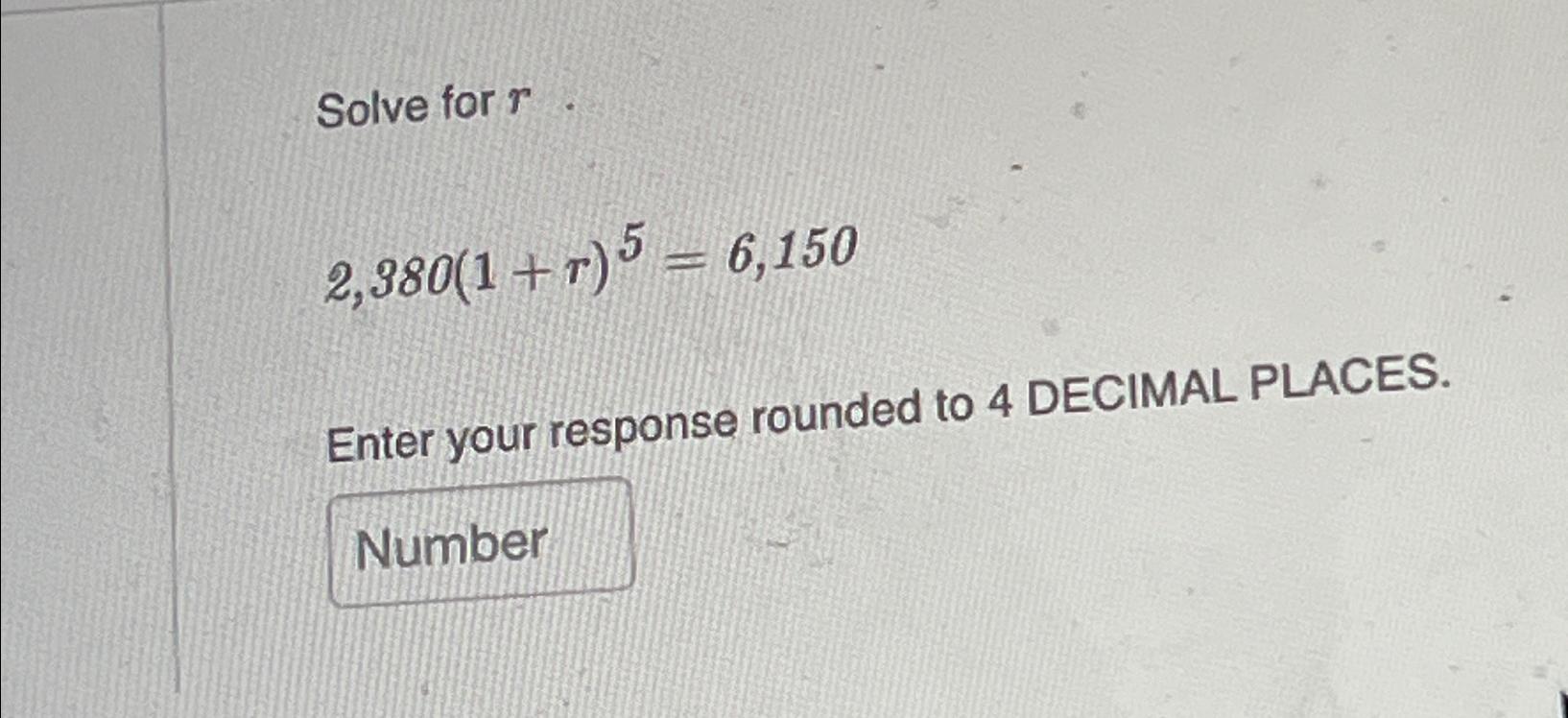  Solve for r 2,380(1+r)5=6,150 Enter your response rounded to 4 DECIMAL