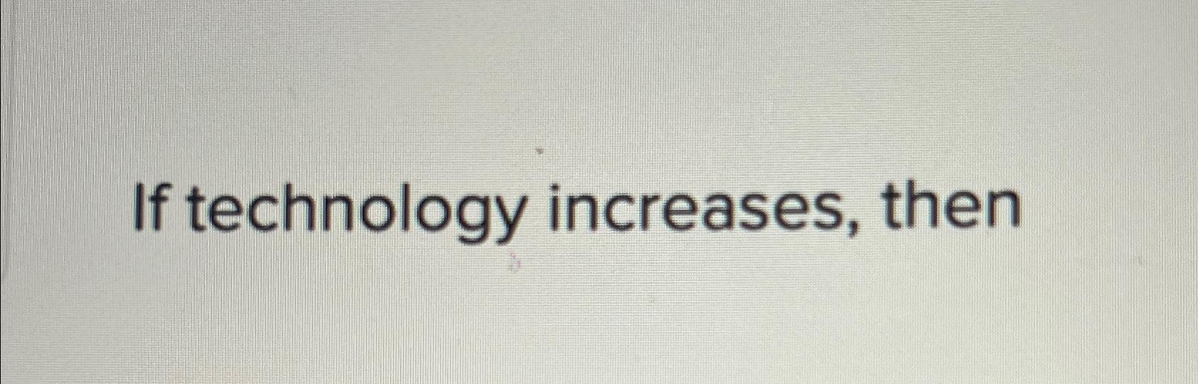  If technology increases, then 