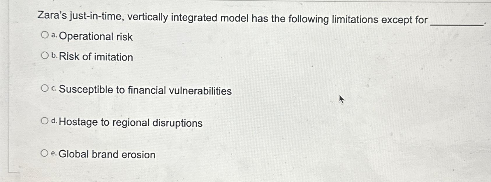  Zara's just-in-time, vertically integrated model has the following limitations except for