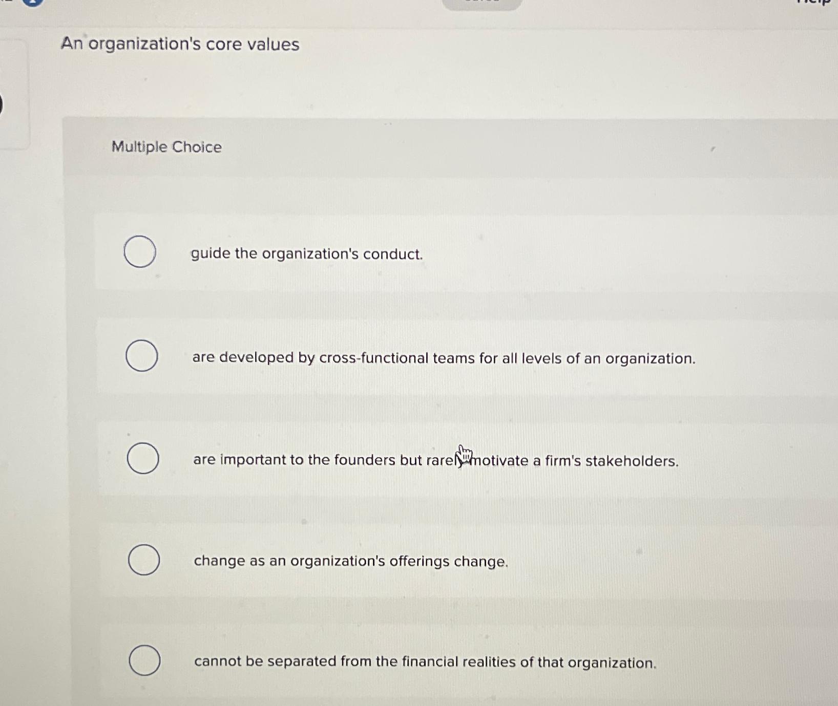  An organization's core values Multiple Choice guide the organization's conduct. are