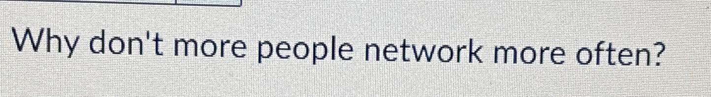  Why don't more people network more often? 