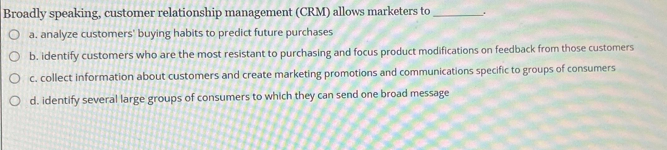  Broadly speaking, customer relationship management (CRM) allows marketers to a. analyze