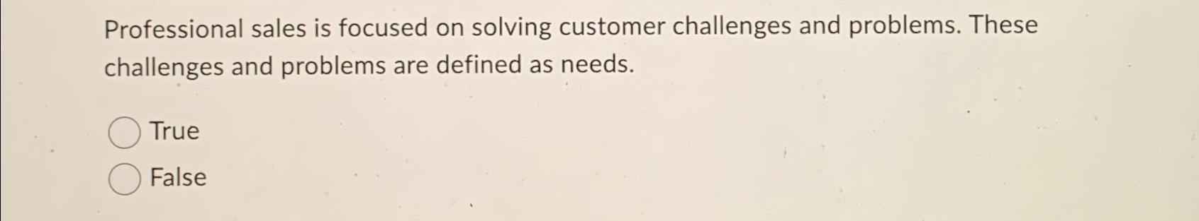  Professional sales is focused on solving customer challenges and problems. These