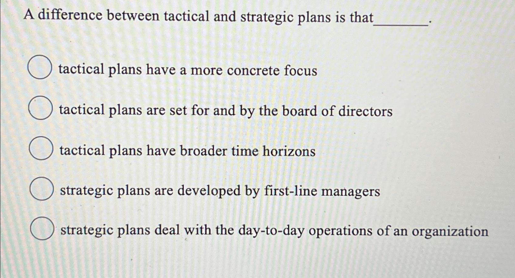  A difference between tactical and strategic plans is that tactical plans