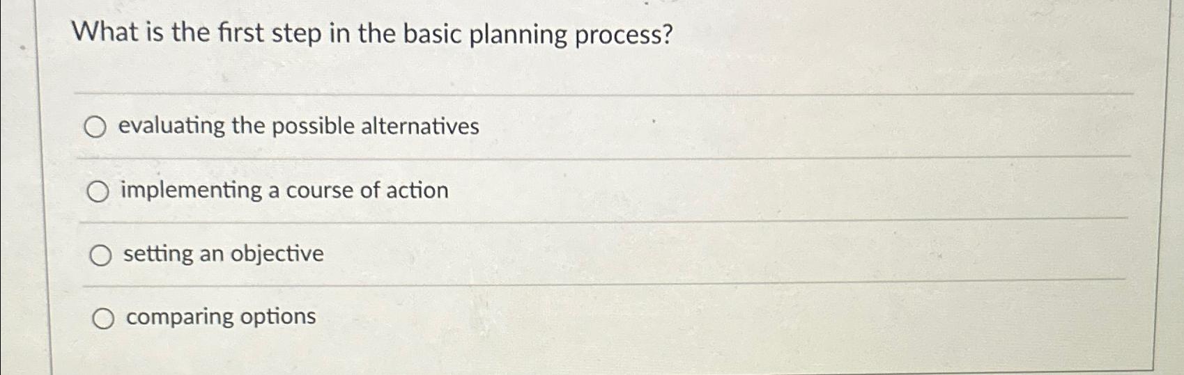  What is the first step in the basic planning process? evaluating