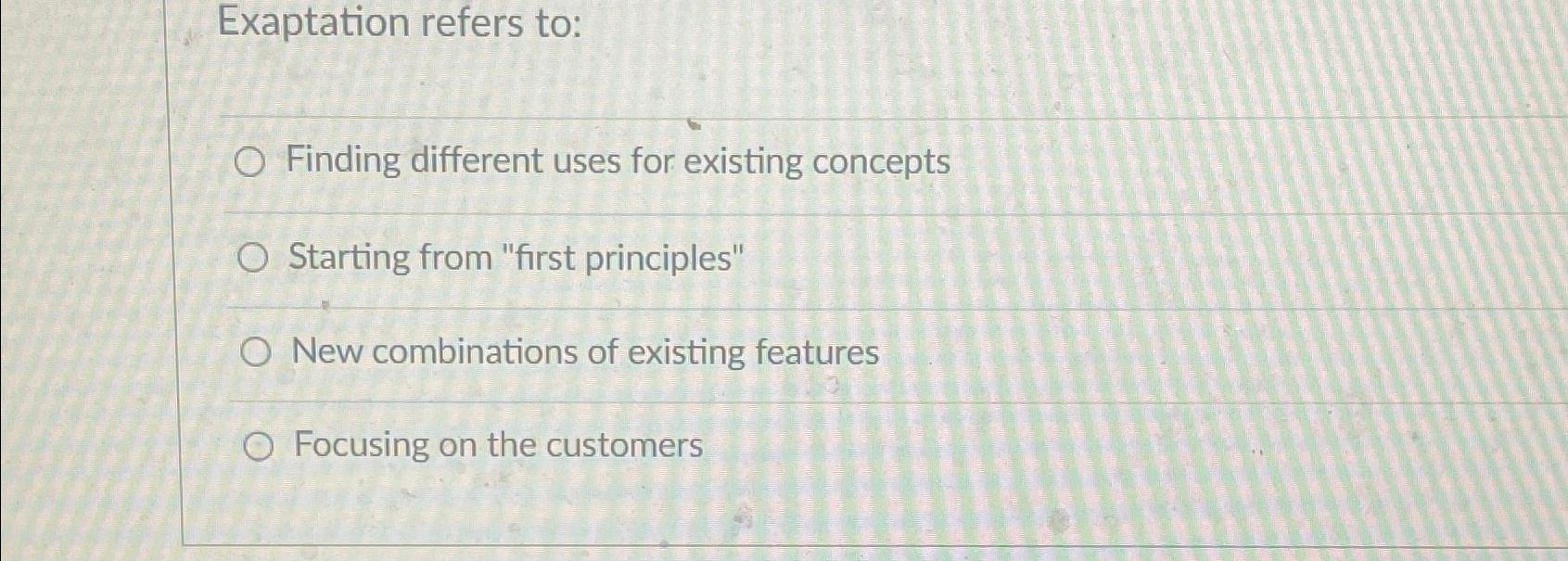  Exaptation refers to: Finding different uses for existing concepts Starting from