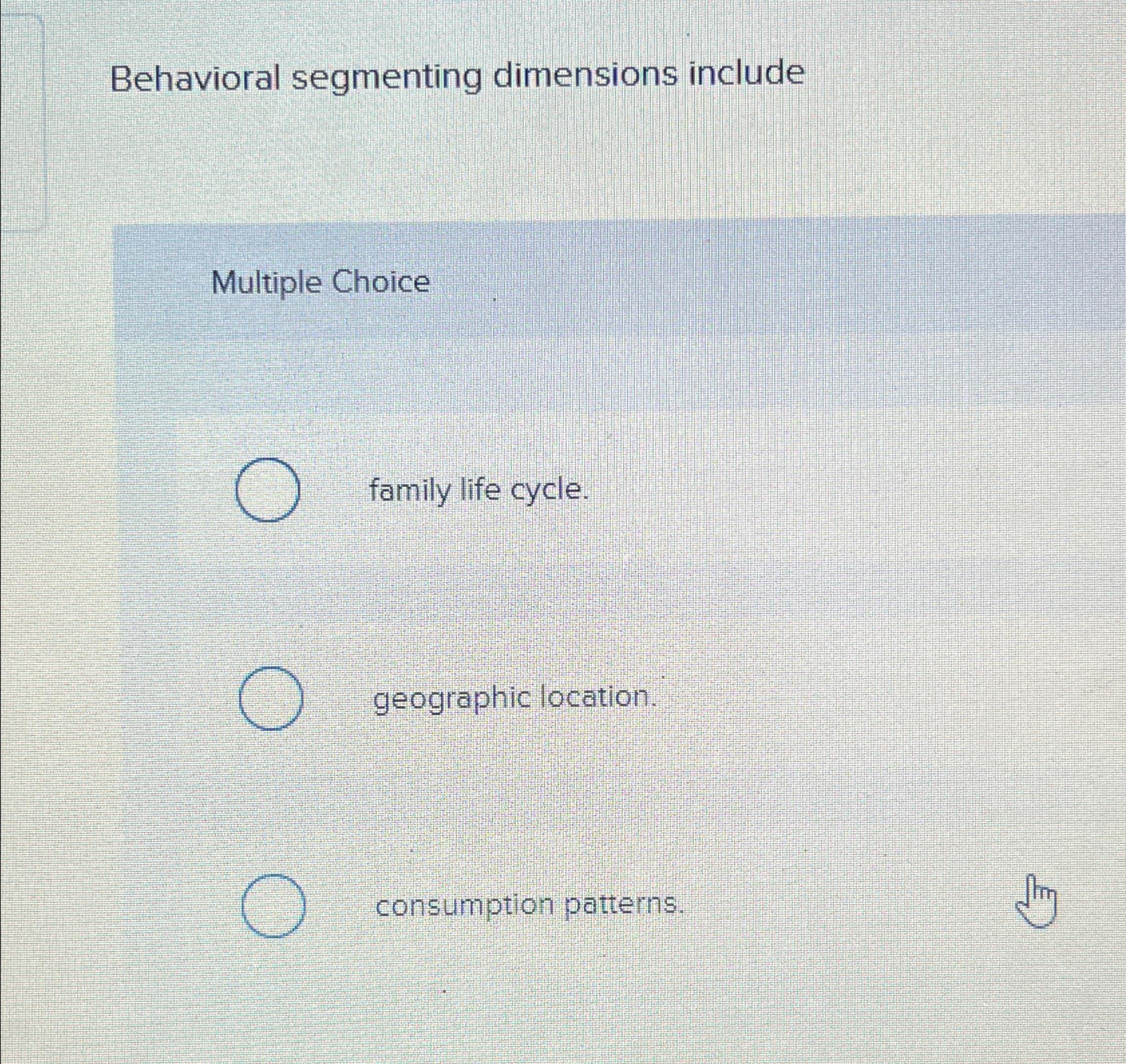  Behavioral segmenting dimensions include Multiple Choice family life cycle. geographic location.