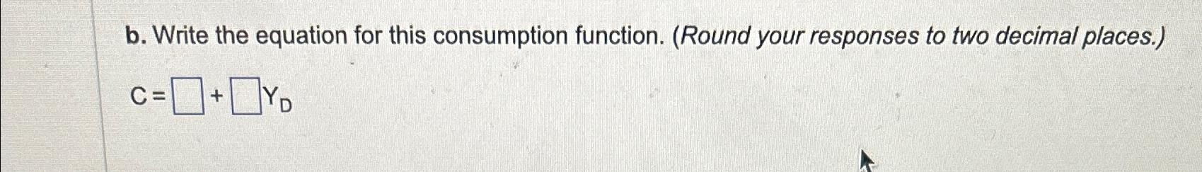  b. Write the equation for this consumption function. (Round your responses