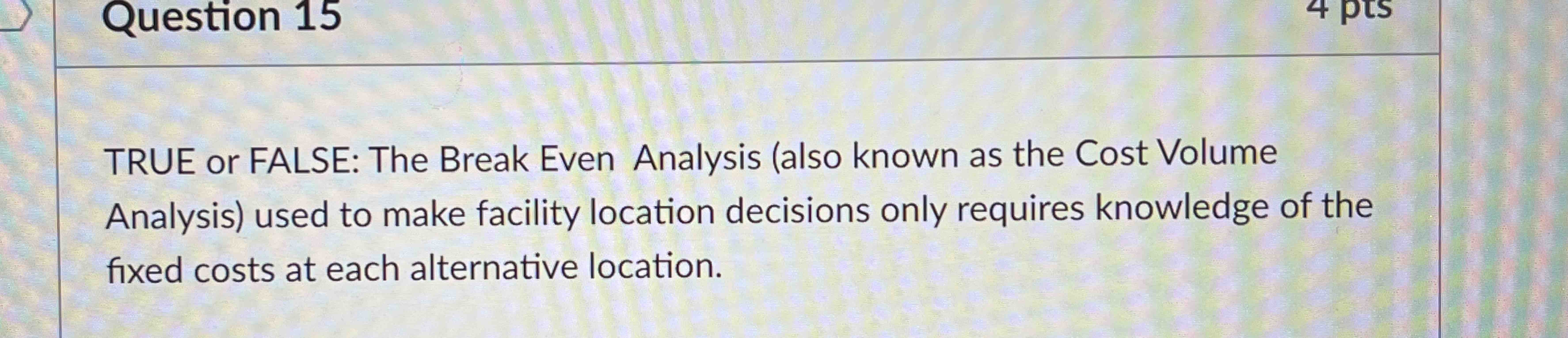  Question 15 TRUE or FALSE: The Break Even Analysis (also known