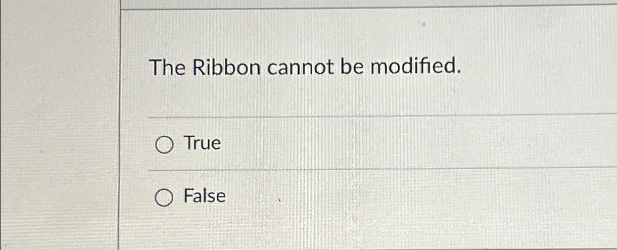  The Ribbon cannot be modified. True False 