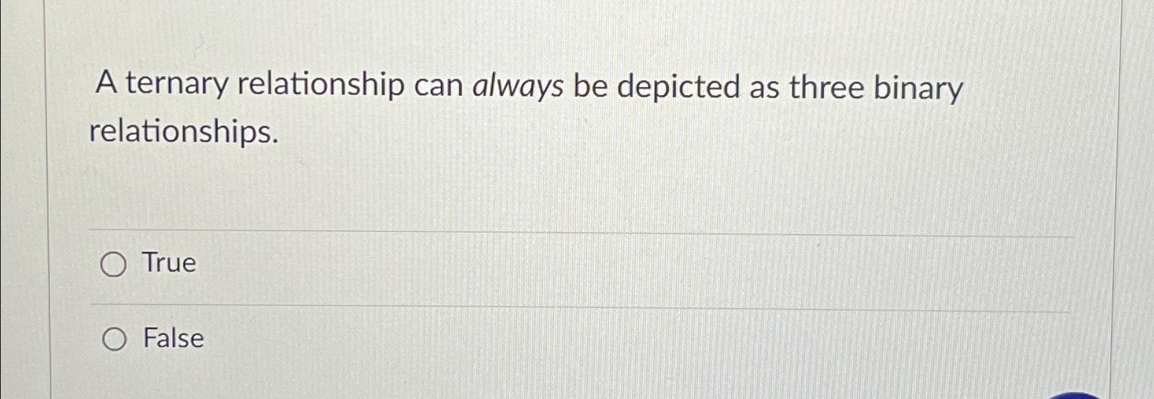  A ternary relationship can always be depicted as three binary relationships.