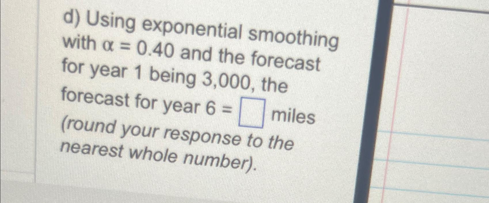  d) Using exponential smoothing with =0.40 and the forecast for year