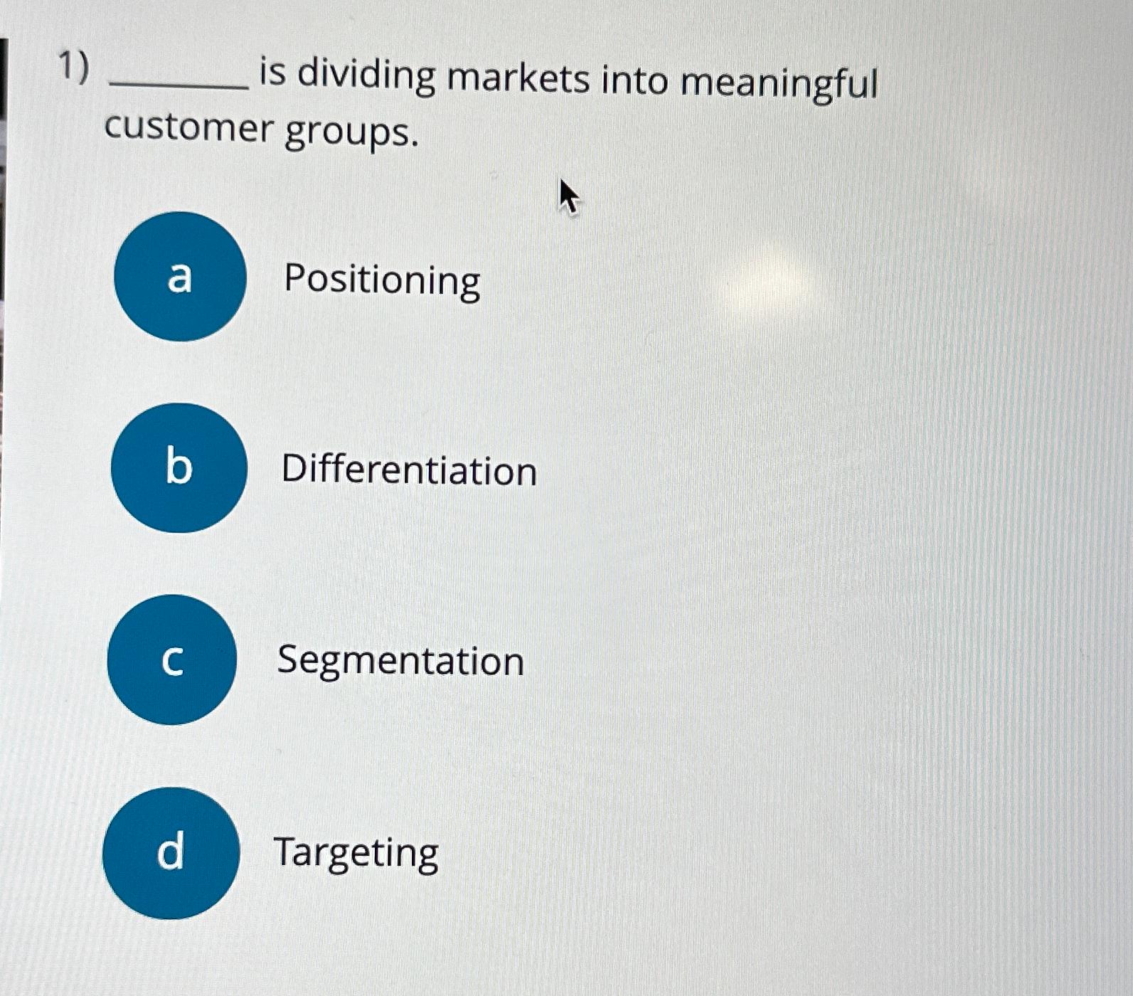  is dividing markets into meaningful customer groups. Positioning Differentiation Segmentation Targeting