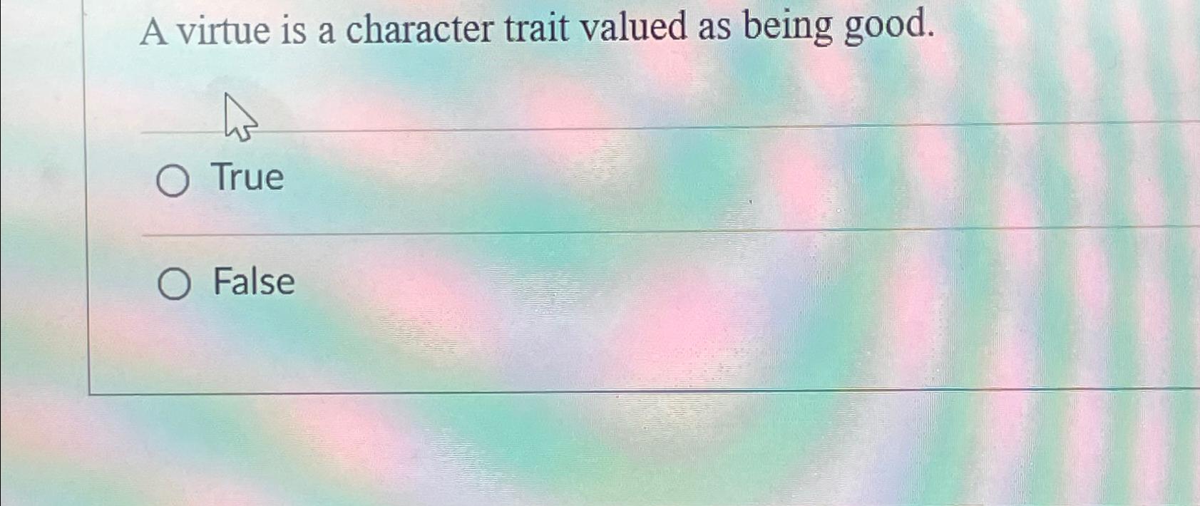  A virtue is a character trait valued as being good. True
