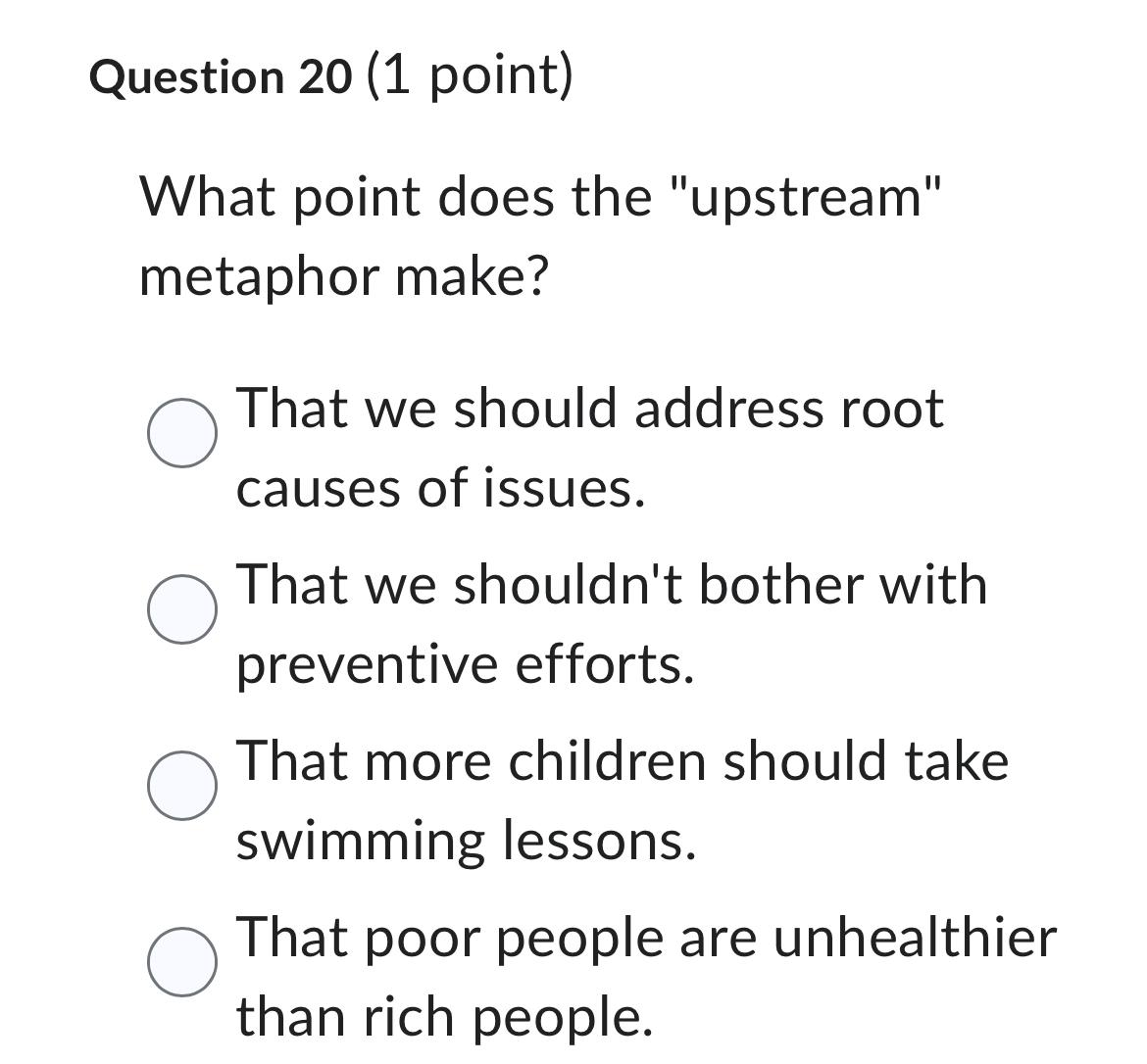  Question 20(1 point) What point does the "upstream" metaphor make? That