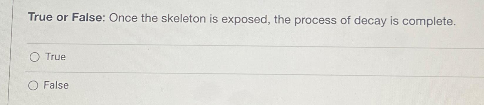  True or False: Once the skeleton is exposed, the process of