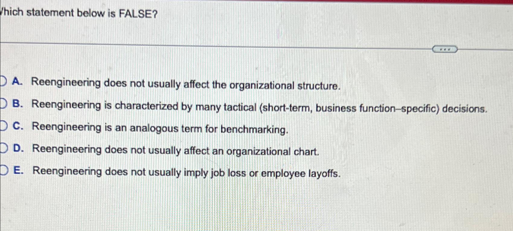  Which statement below is FALSE? A. Reengineering does not usually affect