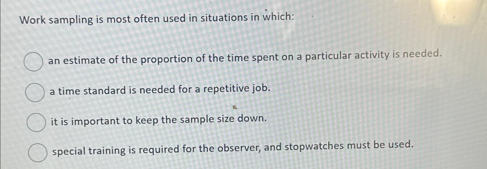  Work sampling is most often used in situations in which: an