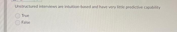  Unstructured interviews are intuition-based and have very little predictive capability True