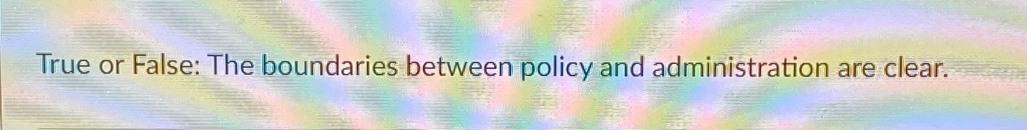  True or False: The boundaries between policy and administration are clear.