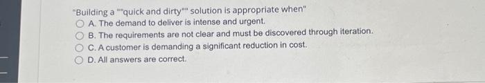  "Building a ""quick and dirty"" solution is appropriate when" A. The