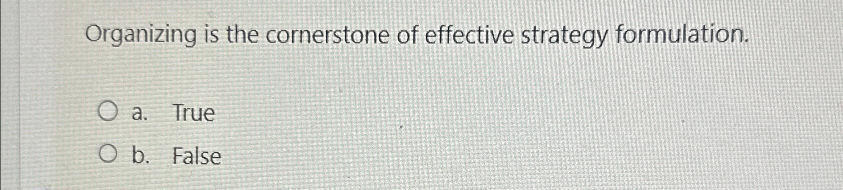  Organizing is the cornerstone of effective strategy formulation. a. True b.