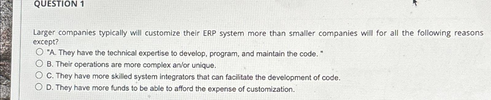  QUESTION 1 Larger companies typically will customize their ERP system more